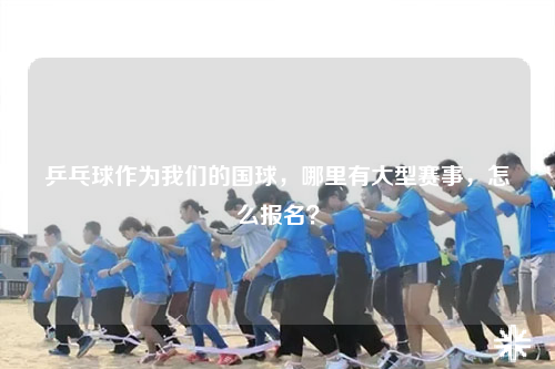乒乓球作为我们的国球，哪里有大型赛事，怎么报名？